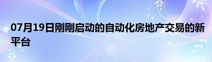 07月19日刚刚启动的自动化房地产交易的新平台