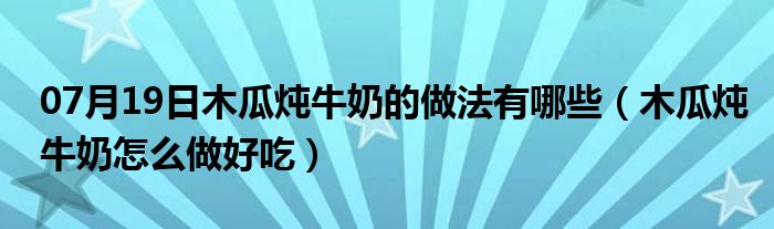 07月19日木瓜炖牛奶的做法有哪些（木瓜炖牛奶怎么做好吃）