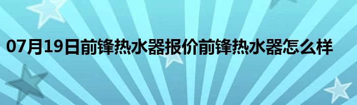 07月19日前锋热水器报价前锋热水器怎么样