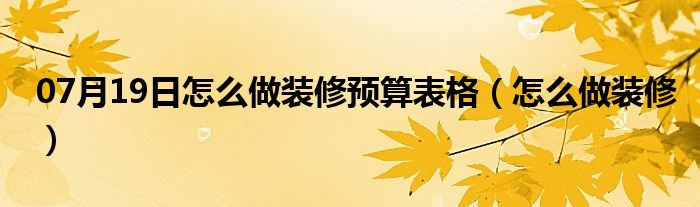 07月19日怎么做装修预算表格（怎么做装修）