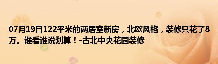 07月19日122平米的两居室新房，北欧风格，装修只花了8万。谁看谁说划算！-古北中央花园装修