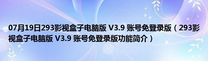 07月19日293影视盒子电脑版 V3.9 账号免登录版（293影视盒子电脑版 V3.9 账号免登录版功能简介）