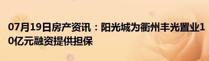 07月19日房产资讯：阳光城为衢州丰光置业10亿元融资提供担保