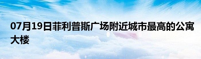 07月19日菲利普斯广场附近城市最高的公寓大楼