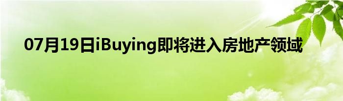 07月19日iBuying即将进入房地产领域