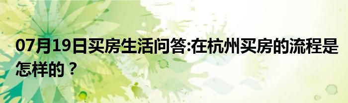 07月19日买房生活问答:在杭州买房的流程是怎样的？