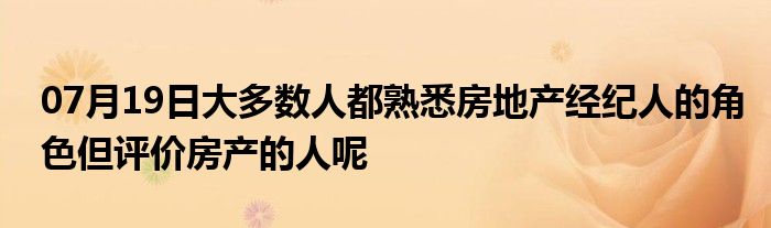 07月19日大多数人都熟悉房地产经纪人的角色但评价房产的人呢