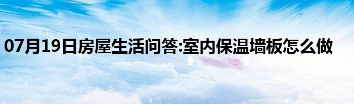 07月19日房屋生活问答:室内保温墙板怎么做