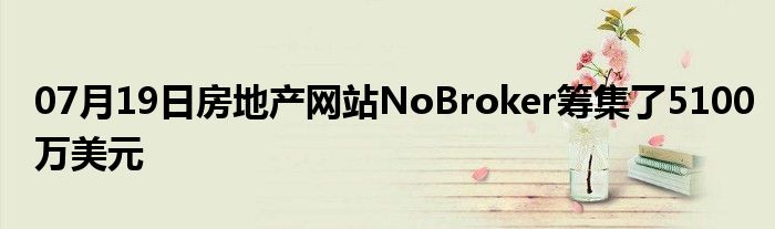 07月19日房地产网站NoBroker筹集了5100万美元