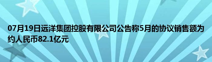 07月19日远洋集团控股有限公司公告称5月的协议销售额为约人民币82.1亿元