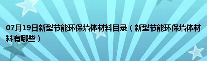 07月19日新型节能环保墙体材料目录（新型节能环保墙体材料有哪些）