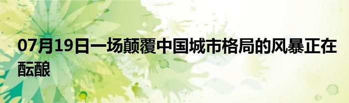 07月19日一场颠覆中国城市格局的风暴正在酝酿