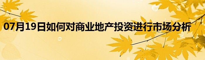 07月19日如何对商业地产投资进行市场分析