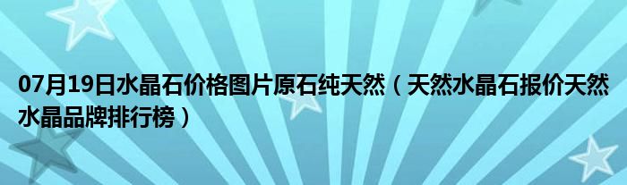 07月19日水晶石价格图片原石纯天然（天然水晶石报价天然水晶品牌排行榜）