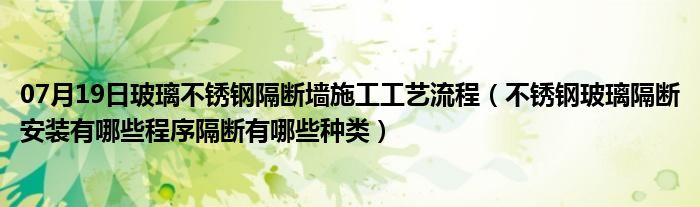 07月19日玻璃不锈钢隔断墙施工工艺流程（不锈钢玻璃隔断安装有哪些程序隔断有哪些种类）