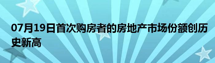 07月19日首次购房者的房地产市场份额创历史新高