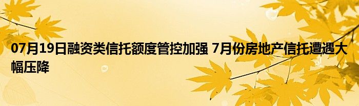 07月19日融资类信托额度管控加强 7月份房地产信托遭遇大幅压降