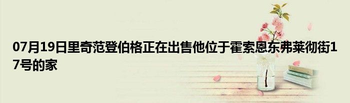 07月19日里奇范登伯格正在出售他位于霍索恩东弗莱彻街17号的家