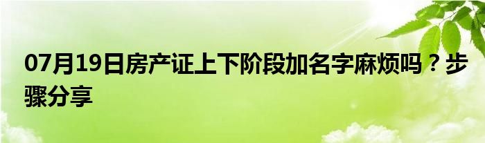 07月19日房产证上下阶段加名字麻烦吗？步骤分享