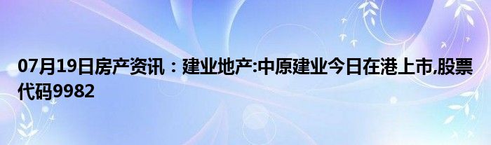 07月19日房产资讯：建业地产:中原建业今日在港上市,股票代码9982