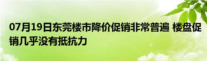 07月19日东莞楼市降价促销非常普遍 楼盘促销几乎没有抵抗力