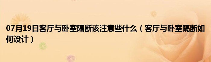 07月19日客厅与卧室隔断该注意些什么（客厅与卧室隔断如何设计）