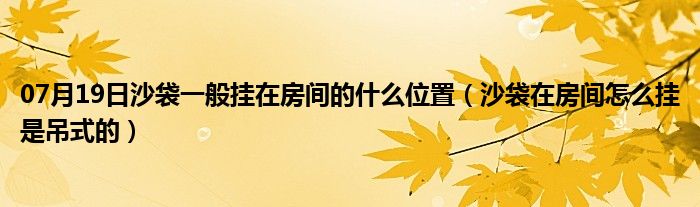 07月19日沙袋一般挂在房间的什么位置（沙袋在房间怎么挂是吊式的）