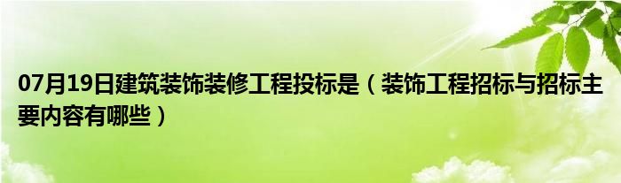 07月19日建筑装饰装修工程投标是（装饰工程招标与招标主要内容有哪些）