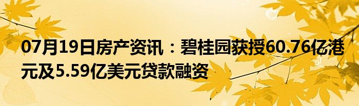 07月19日房产资讯：碧桂园获授60.76亿港元及5.59亿美元贷款融资