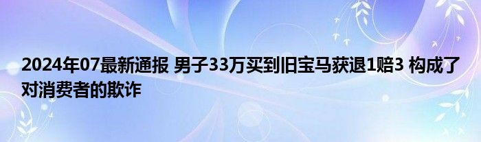 2024年07最新通报 男子33万买到旧宝马获退1赔3 构成了对消费者的欺诈