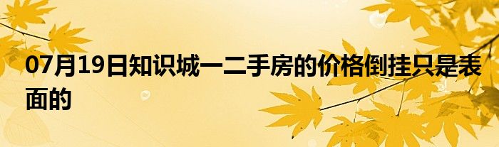 07月19日知识城一二手房的价格倒挂只是表面的