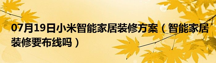 07月19日小米智能家居装修方案（智能家居装修要布线吗）