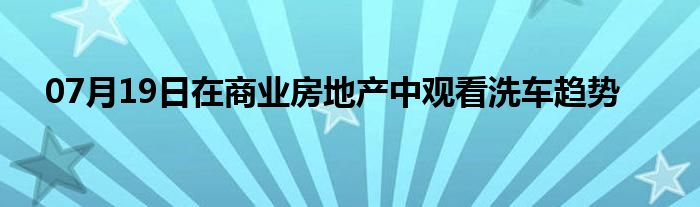 07月19日在商业房地产中观看洗车趋势