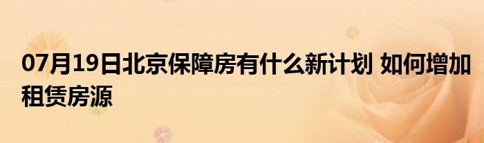 07月19日北京保障房有什么新计划 如何增加租赁房源