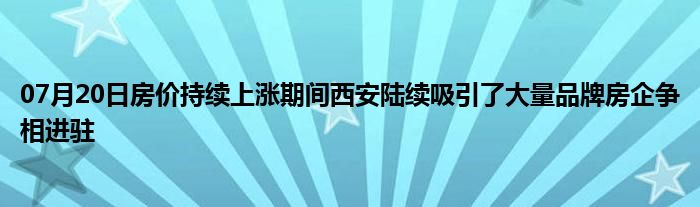 07月20日房价持续上涨期间西安陆续吸引了大量品牌房企争相进驻