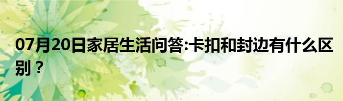 07月20日家居生活问答:卡扣和封边有什么区别？