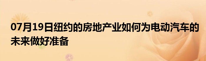 07月19日纽约的房地产业如何为电动汽车的未来做好准备