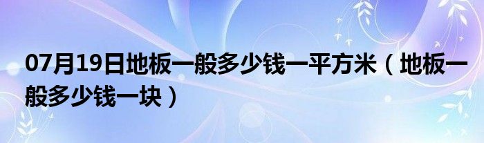 07月19日地板一般多少钱一平方米（地板一般多少钱一块）