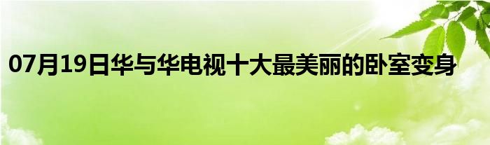 07月19日华与华电视十大最美丽的卧室变身