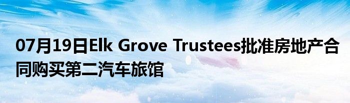 07月19日Elk Grove Trustees批准房地产合同购买第二汽车旅馆