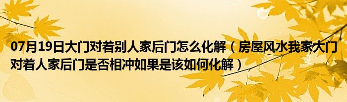 07月19日大门对着别人家后门怎么化解（房屋风水我家大门对着人家后门是否相冲如果是该如何化解）