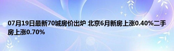 07月19日最新70城房价出炉 北京6月新房上涨0.40%二手房上涨0.70%