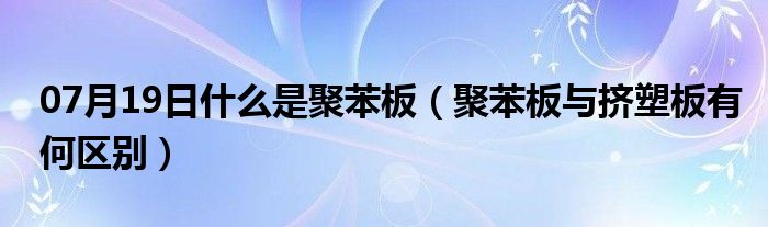 07月19日什么是聚苯板（聚苯板与挤塑板有何区别）