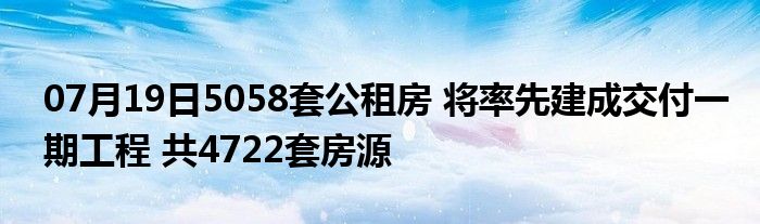 07月19日5058套公租房 将率先建成交付一期工程 共4722套房源