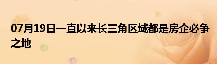 07月19日一直以来长三角区域都是房企必争之地