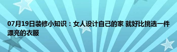 07月19日装修小知识：女人设计自己的家 就好比挑选一件漂亮的衣服