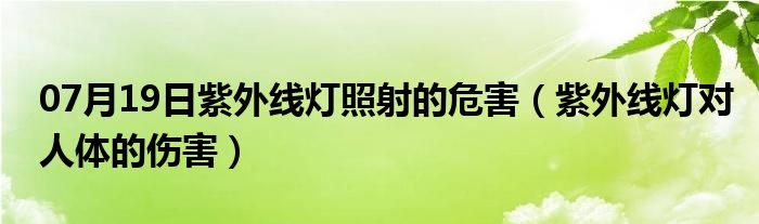 07月19日紫外线灯照射的危害（紫外线灯对人体的伤害）