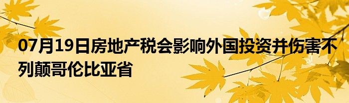 07月19日房地产税会影响外国投资并伤害不列颠哥伦比亚省