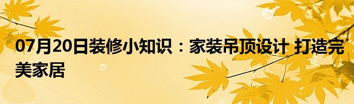 07月20日装修小知识：家装吊顶设计 打造完美家居