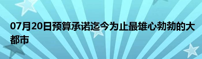 07月20日预算承诺迄今为止最雄心勃勃的大都市